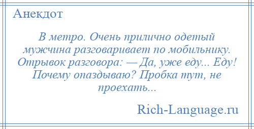 
    В метро. Очень прилично одетый мужчина разговаривает по мобильнику. Отрывок разговора: — Да, уже еду... Еду! Почему опаздываю? Пробка тут, не проехать...
