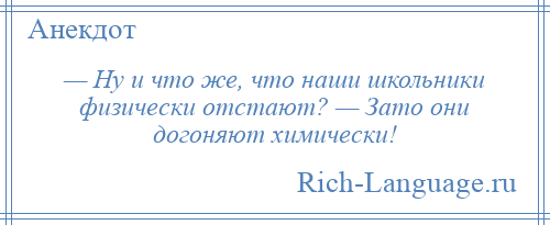 
    — Ну и что же, что наши школьники физически отстают? — Зато они догоняют химически!