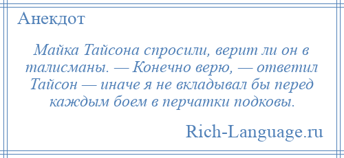 
    Майка Тайсона спросили, верит ли он в талисманы. — Конечно верю, — ответил Тайсон — иначе я не вкладывал бы перед каждым боем в перчатки подковы.