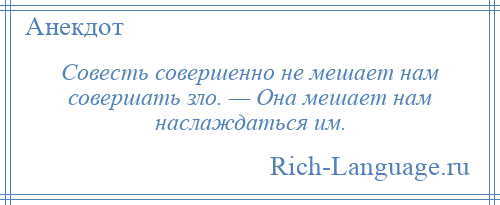 
    Совесть совершенно не мешает нам совершать зло. — Она мешает нам наслаждаться им.