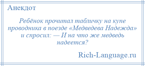 
    Ребёнок прочитал табличку на купе проводника в поезде «Медведева Надежда» и спросил: — И на что же медведь надеется?