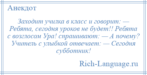 
    Заходит училка в класс и говорит: — Ребята, сегодня уроков не будет!! Ребята с возглосом Ура! спрашивают: — А почему? Учитель с улыбкой отвечает: — Сегодня субботник!