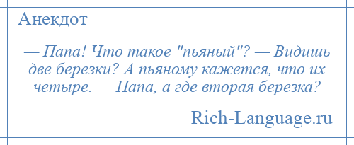 
    — Папа! Что такое пьяный ? — Видишь две березки? А пьяному кажется, что их четыре. — Папа, а где вторая березка?