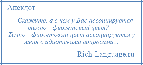 
    — Скажите, а с чем у Вас ассоциируется темно—фиолетовый цвет?— Темно—фиолетовый цвет ассоциируется у меня с идиотскими вопросами...