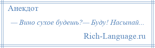 
    — Вино сухое будешь?— Буду! Насыпай...