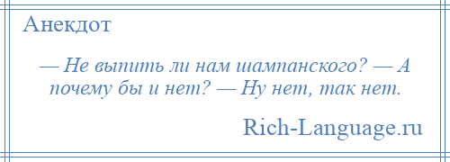 
    — Не выпить ли нам шампанского? — А почему бы и нет? — Ну нет, так нет.