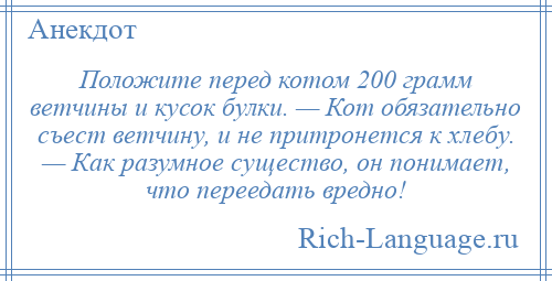 
    Положите перед котом 200 грамм ветчины и кусок булки. — Кот обязательно съест ветчину, и не притронется к хлебу. — Как разумное существо, он понимает, что переедать вредно!