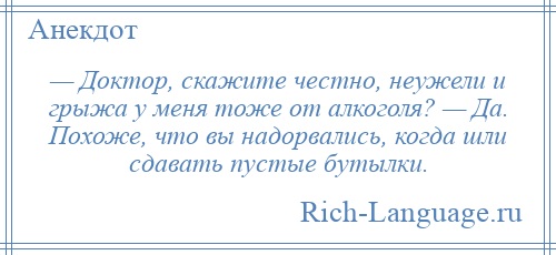 
    — Доктор, скажите честно, неужели и грыжа у меня тоже от алкоголя? — Да. Похоже, что вы надорвались, когда шли сдавать пустые бутылки.