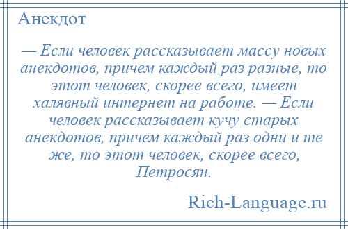 
    — Если человек рассказывает массу новых анекдотов, причем каждый раз разные, то этот человек, скорее всего, имеет халявный интернет на работе. — Если человек рассказывает кучу старых анекдотов, причем каждый раз одни и те же, то этот человек, скорее всего, Петросян.