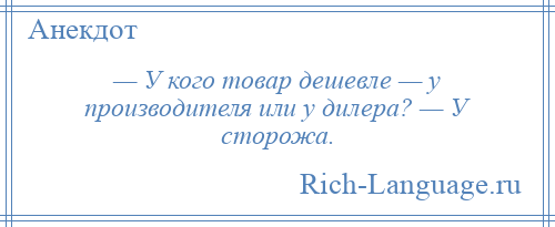 
    — У кого товар дешевле — у производителя или у дилера? — У сторожа.