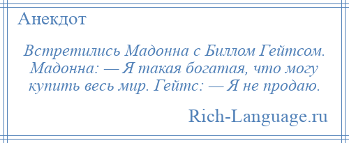 
    Встретились Мадонна с Биллом Гейтсом. Мадонна: — Я такая богатая, что могу купить весь мир. Гейтс: — Я не продаю.