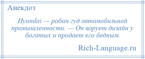 
    Hyundai — робин гуд автомобильной промышленности. — Он ворует дизайн у богатых и продает его бедным.