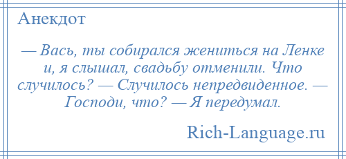 
    — Вась, ты собирался жениться на Ленке и, я слышал, свадьбу отменили. Что случилось? — Случилось непредвиденное. — Господи, что? — Я передумал.