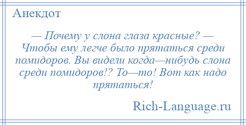 
    — Почему у слона глаза красные? — Чтобы ему легче было прятаться среди помидоров. Вы видели когда—нибудь слона среди помидоров!? То—то! Вот как надо прятаться!