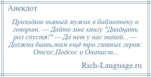 
    Приходит пьяный мужик в библиотеку и говорит: — Дайте мне книгу Двадцать раз спустя! — Да нет у наc такой... — Должна быть,там ещё три главных героя: Отсос,Подсос и Онанист...