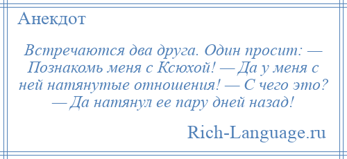 
    Встречаются два друга. Один просит: — Познакомь меня с Ксюхой! — Да у меня с ней натянутые отношения! — С чего это? — Да натянул ее пару дней назад!