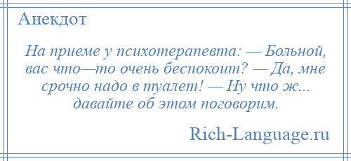
    На приеме у психотерапевта: — Больной, вас что—то очень беспокоит? — Да, мне срочно надо в туалет! — Ну что ж... давайте об этом поговорим.