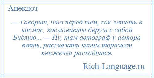 
    — Говорят, что перед тем, как лететь в космос, космонавты берут с собой Библию... — Ну, там автограф у автора взять, рассказать каким теражем книжечка расходится.