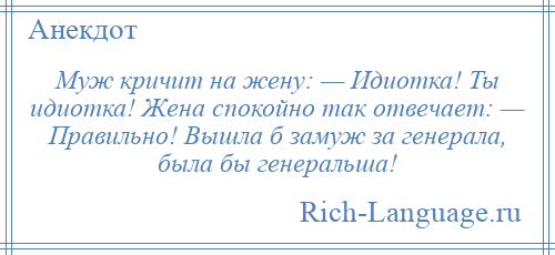 
    Муж кричит на жену: — Идиотка! Ты идиотка! Жена спокойно так отвечает: — Правильно! Вышла б замуж за генерала, была бы генеральша!