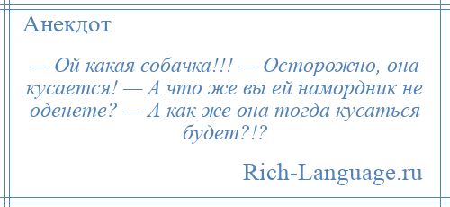 
    — Ой какая собачка!!! — Осторожно, она кусается! — А что же вы ей намордник не оденете? — А как же она тогда кусаться будет?!?