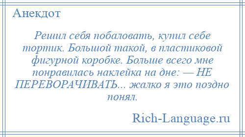 
    Решил себя побаловать, купил себе тортик. Большой такой, в пластиковой фигурной коробке. Больше всего мне понравилась наклейка на дне: — НЕ ПЕРЕВОРАЧИВАТЬ... жалко я это поздно понял.