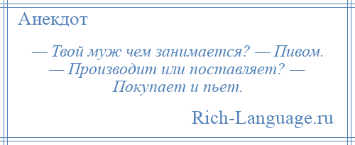 
    — Твой муж чем занимается? — Пивом. — Производит или поставляет? — Покупает и пьет.