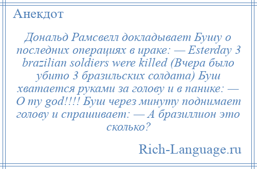 
    Дональд Рамсвелл докладывает Бушу о последних операциях в ираке: — Esterday 3 brazilian soldiers were killed (Вчера было убито 3 бразильских солдата) Буш хватается руками за голову и в панике: — O my god!!!! Буш через минуту поднимает голову и спрашивает: — А бразиллион это сколько?