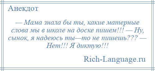 
    — Мама знала бы ты, какие матерные слова мы в школе на доске пишем!!! — Ну, сынок, я надеюсь ты—то не пишешь??? — Нет!!! Я диктую!!!