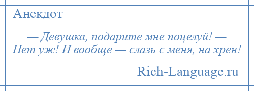 
    — Девушка, подарите мне поцелуй! — Нет уж! И вообще — слазь с меня, на хрен!
