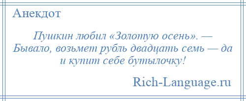
    Пушкин любил «Золотую осень». — Бывало, возьмет рубль двадцать семь — да и купит себе бутылочку!