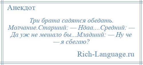 
    Три брата садятся обедать. Молчание.Старший: — Ндаа....Средний: — Да уж не мешало бы...Младший: — Ну че — я сбегаю?