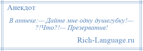 
    В аптеке:— Дайте мне одну душегубку!— ?!Что?!— Презерватив!