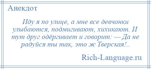 
    Иду я по улице, а мне все девчонки улыбаются, подмигивают, хихикают. И тут друг одёргивает и говорит: — Да не радуйся ты так, это ж Тверская!..