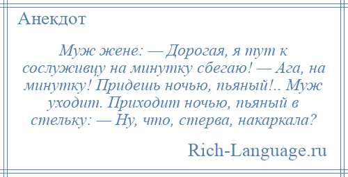 
    Муж жене: — Дорогая, я тут к сослуживцу на минутку сбегаю! — Ага, на минутку! Придешь ночью, пьяный!.. Муж уходит. Приходит ночью, пьяный в стельку: — Ну, что, стерва, накаркала?