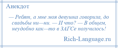 
    — Ребят, а мне моя девушка говорила, до свадьбы ни—ни. — И что? — В общем, неудобно как—то в ЗАГСе получилось!