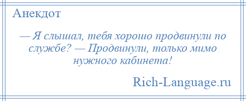 
    — Я слышал, тебя хорошо продвинули по службе? — Продвинули, только мимо нужного кабинета!