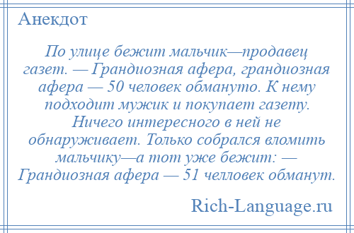 
    По улице бежит мальчик—продавец газет. — Грандиозная афера, грандиозная афера — 50 человек обмануто. К нему подходит мужик и покупает газету. Ничего интересного в ней не обнаруживает. Только собрался вломить мальчику—а тот уже бежит: — Грандиозная афера — 51 челловек обманут.