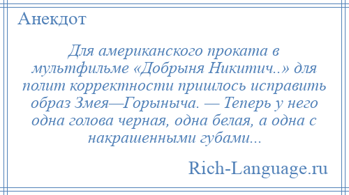 
    Для американского проката в мультфильме «Добрыня Никитич..» для полит корректности пришлось исправить образ Змея—Горыныча. — Теперь у него одна голова черная, одна белая, а одна с накрашенными губами...