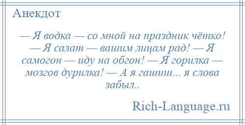 
    — Я водка — со мной на праздник чётко! — Я салат — вашим лицам рад! — Я самогон — иду на обгон! — Я горилка — мозгов дурилка! — А я гашиш... я слова забыл..