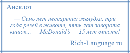 
    — Семь лет несварения желудка, три года резей в животе, пять лет заворота кишок... — МсDоnаld’s — 15 лет вместе!