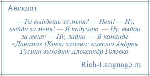 
    — Ты выйдешь за меня? — Нет! — Ну, выйди за меня! — Я подумаю. — Ну, выйди за меня! — Ну, ладно. — В команде «Динамо» (Киев) замена: вместо Андрея Гусина выходит Александр Головко.