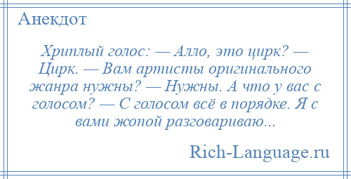 
    Хриплый голос: — Алло, это цирк? — Цирк. — Вам артисты оригинального жанра нужны? — Нужны. А что у вас с голосом? — С голосом всё в порядке. Я с вами жопой разговариваю...