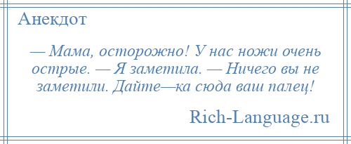 
    — Мама, осторожно! У нас ножи очень острые. — Я заметила. — Ничего вы не заметили. Дайте—ка сюда ваш палец!