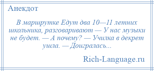 
    В маршрутке Едут два 10—11 летних школьника, разговаривают — У нас музыки не будет. — А почему? — Училка в декрет ушла. — Доигралась...