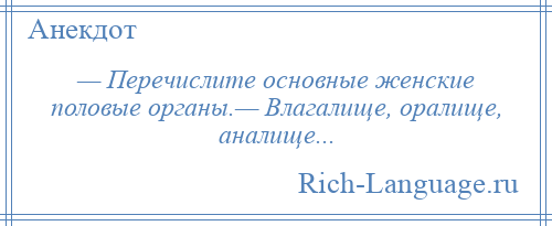 
    — Перечислите основные женские половые органы.— Влагалище, оралище, аналище...