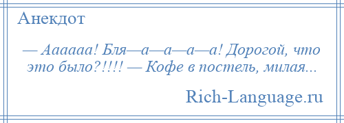 
    — Аааааа! Бля—а—а—а—а! Дорогой, что это было?!!!! — Кофе в постель, милая...