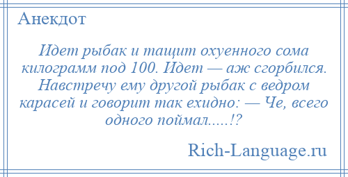 
    Идет рыбак и тащит охуенного сома килограмм под 100. Идет — аж сгорбился. Навстречу ему другой рыбак с ведром карасей и говорит так ехидно: — Че, всего одного поймал.....!?