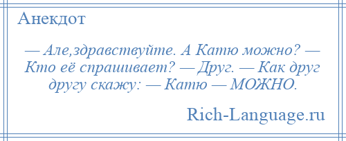 
    — Але,здравствуйте. А Катю можно? — Кто её спрашивает? — Друг. — Как друг другу скажу: — Катю — МОЖНО.