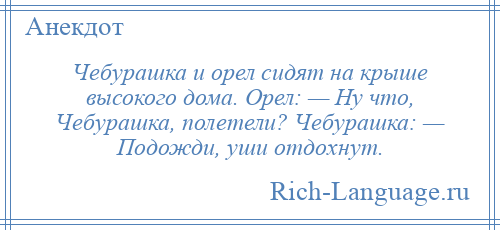 
    Чебурашка и орел сидят на крыше высокого дома. Орел: — Ну что, Чебурашка, полетели? Чебурашка: — Подожди, уши отдохнут.
