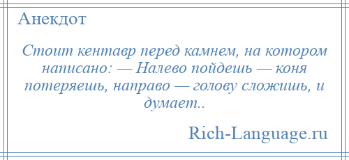 
    Стоит кентавр перед камнем, на котором написано: — Налево пойдешь — коня потеряешь, направо — голову сложишь, и думает..